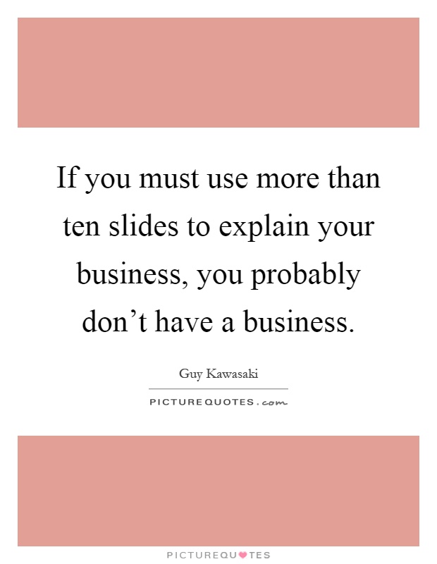 If you must use more than ten slides to explain your business, you probably don't have a business Picture Quote #1