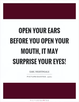 Open your ears before you open your mouth, it may surprise your eyes! Picture Quote #1