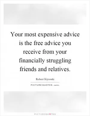 Your most expensive advice is the free advice you receive from your financially struggling friends and relatives Picture Quote #1