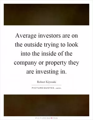 Average investors are on the outside trying to look into the inside of the company or property they are investing in Picture Quote #1