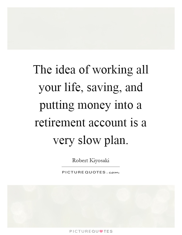 The idea of working all your life, saving, and putting money into a retirement account is a very slow plan Picture Quote #1