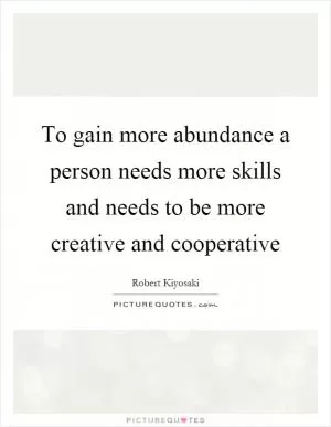 To gain more abundance a person needs more skills and needs to be more creative and cooperative Picture Quote #1