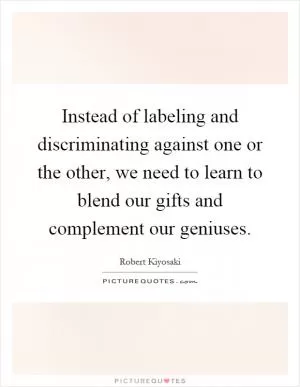 Instead of labeling and discriminating against one or the other, we need to learn to blend our gifts and complement our geniuses Picture Quote #1