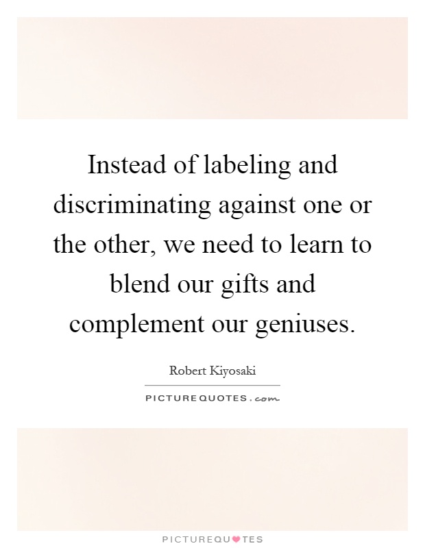 Instead of labeling and discriminating against one or the other, we need to learn to blend our gifts and complement our geniuses Picture Quote #1