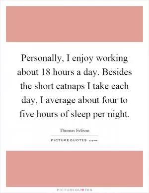 Personally, I enjoy working about 18 hours a day. Besides the short catnaps I take each day, I average about four to five hours of sleep per night Picture Quote #1