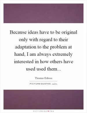 Because ideas have to be original only with regard to their adaptation to the problem at hand, I am always extremely interested in how others have used used them Picture Quote #1
