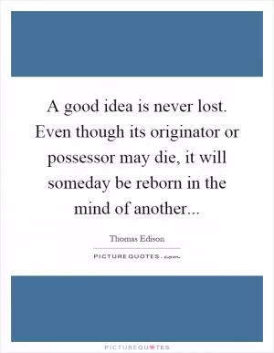 A good idea is never lost. Even though its originator or possessor may die, it will someday be reborn in the mind of another Picture Quote #1