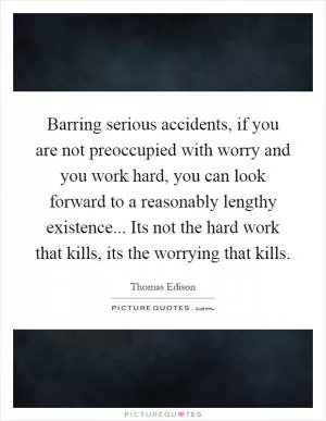 Barring serious accidents, if you are not preoccupied with worry and you work hard, you can look forward to a reasonably lengthy existence... Its not the hard work that kills, its the worrying that kills Picture Quote #1
