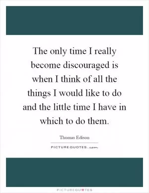 The only time I really become discouraged is when I think of all the things I would like to do and the little time I have in which to do them Picture Quote #1