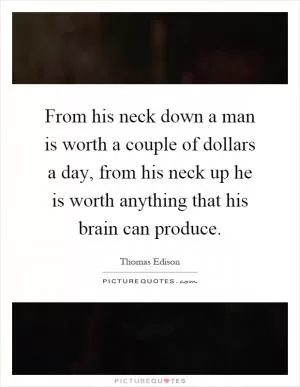 From his neck down a man is worth a couple of dollars a day, from his neck up he is worth anything that his brain can produce Picture Quote #1