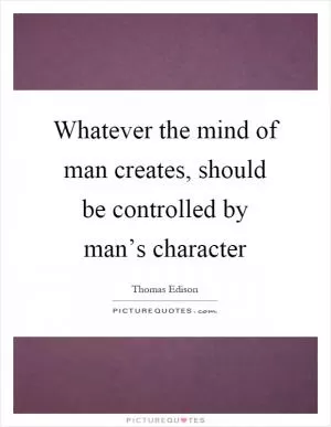 Whatever the mind of man creates, should be controlled by man’s character Picture Quote #1