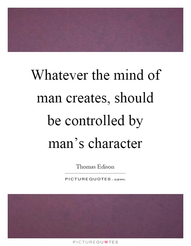Whatever the mind of man creates, should be controlled by man's character Picture Quote #1