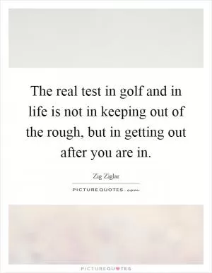 The real test in golf and in life is not in keeping out of the rough, but in getting out after you are in Picture Quote #1