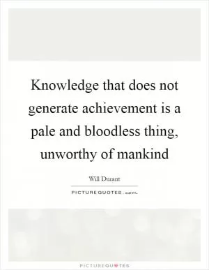 Knowledge that does not generate achievement is a pale and bloodless thing, unworthy of mankind Picture Quote #1
