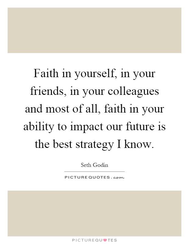 Faith in yourself, in your friends, in your colleagues and most of all, faith in your ability to impact our future is the best strategy I know Picture Quote #1