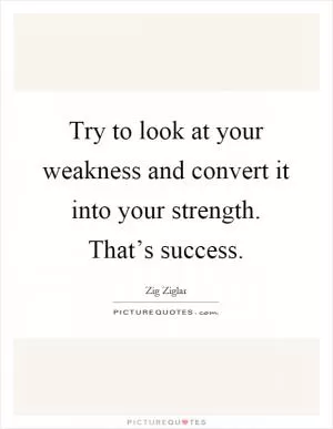 Try to look at your weakness and convert it into your strength. That’s success Picture Quote #1