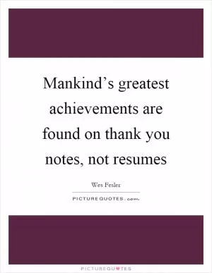 Mankind’s greatest achievements are found on thank you notes, not resumes Picture Quote #1