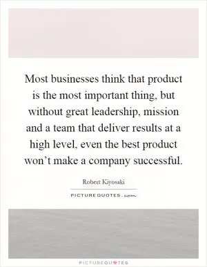 Most businesses think that product is the most important thing, but without great leadership, mission and a team that deliver results at a high level, even the best product won’t make a company successful Picture Quote #1