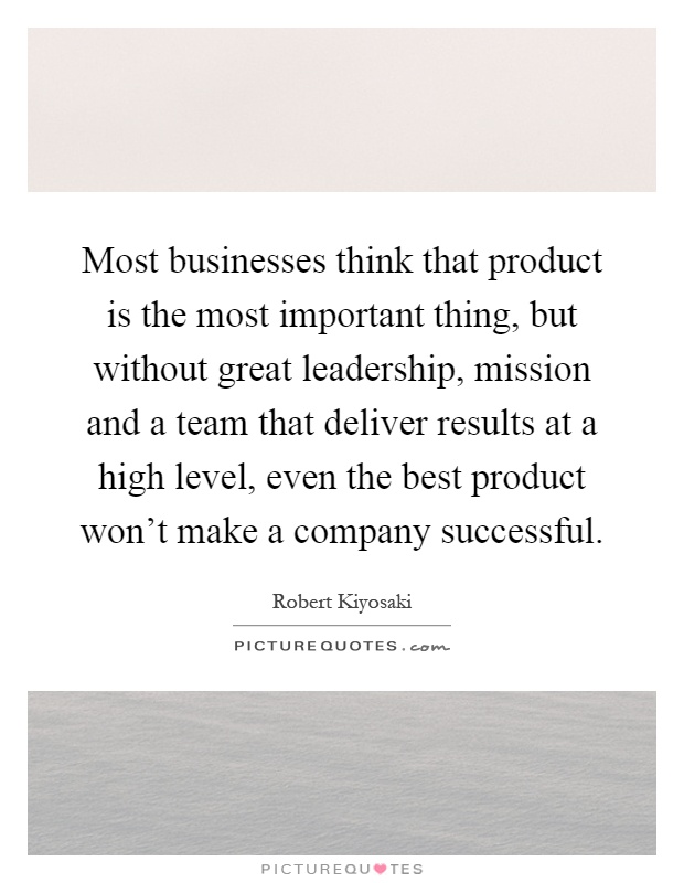 Most businesses think that product is the most important thing, but without great leadership, mission and a team that deliver results at a high level, even the best product won't make a company successful Picture Quote #1