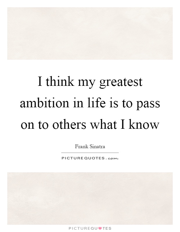 I think my greatest ambition in life is to pass on to others what I know Picture Quote #1
