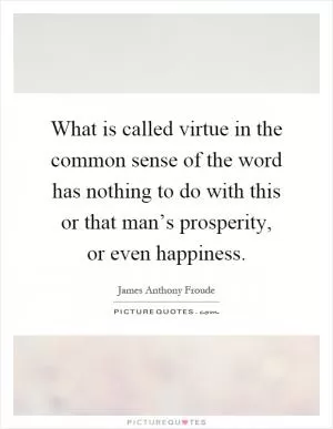 What is called virtue in the common sense of the word has nothing to do with this or that man’s prosperity, or even happiness Picture Quote #1