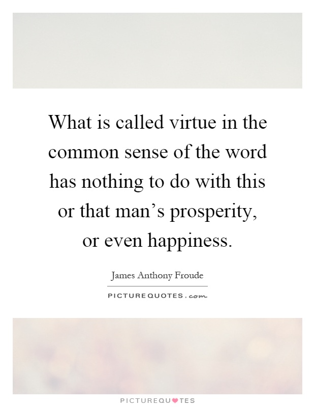 What is called virtue in the common sense of the word has nothing to do with this or that man's prosperity, or even happiness Picture Quote #1