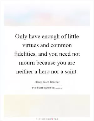 Only have enough of little virtues and common fidelities, and you need not mourn because you are neither a hero nor a saint Picture Quote #1
