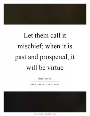 Let them call it mischief; when it is past and prospered, it will be virtue Picture Quote #1
