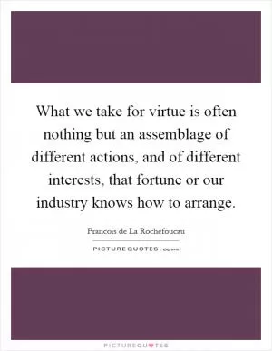What we take for virtue is often nothing but an assemblage of different actions, and of different interests, that fortune or our industry knows how to arrange Picture Quote #1