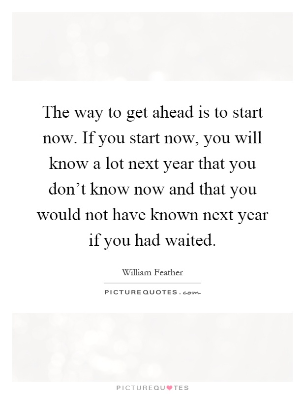 The way to get ahead is to start now. If you start now, you will know a lot next year that you don't know now and that you would not have known next year if you had waited Picture Quote #1