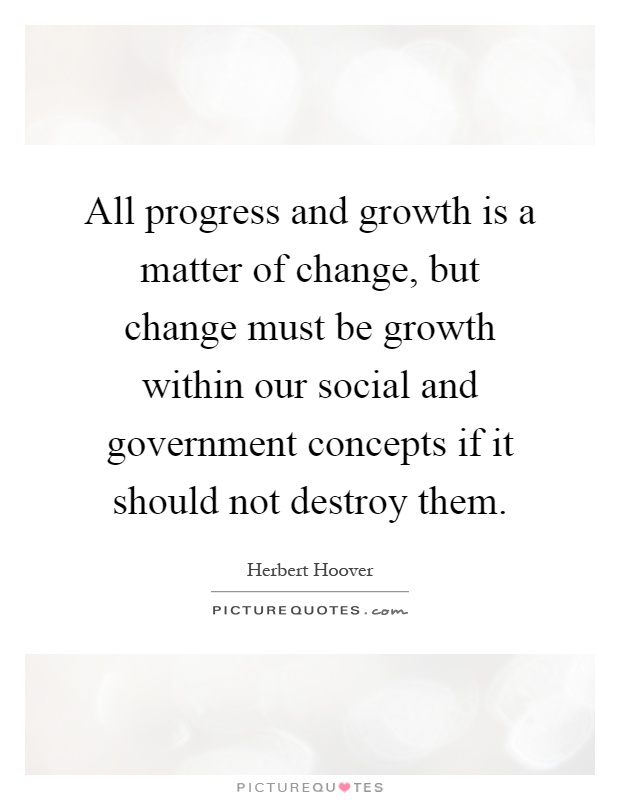 All progress and growth is a matter of change, but change must be growth within our social and government concepts if it should not destroy them Picture Quote #1
