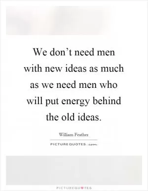 We don’t need men with new ideas as much as we need men who will put energy behind the old ideas Picture Quote #1