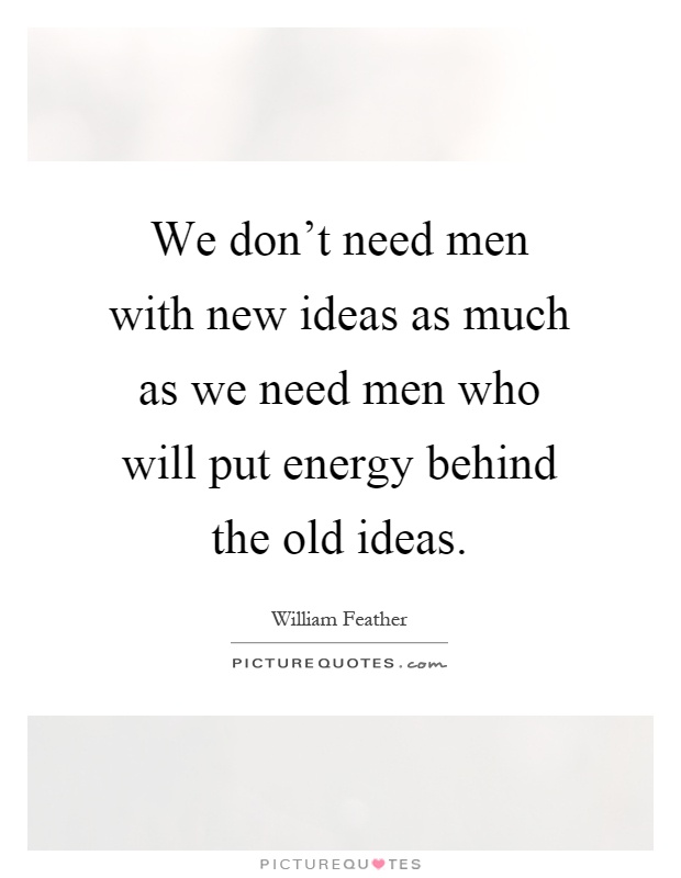 We don't need men with new ideas as much as we need men who will put energy behind the old ideas Picture Quote #1