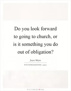 Do you look forward to going to church, or is it something you do out of obligation? Picture Quote #1