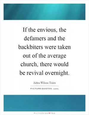 If the envious, the defamers and the backbiters were taken out of the average church, there would be revival overnight Picture Quote #1