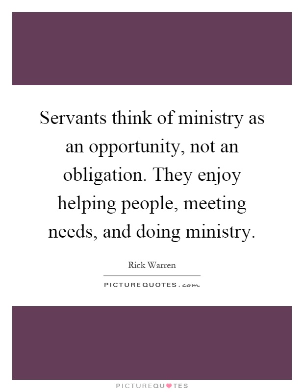 Servants think of ministry as an opportunity, not an obligation. They enjoy helping people, meeting needs, and doing ministry Picture Quote #1