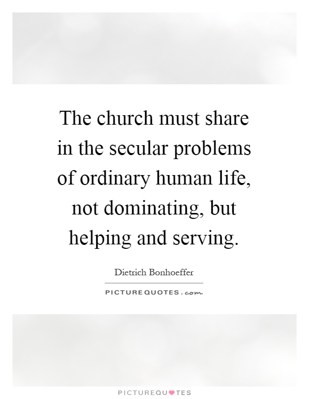 The church must share in the secular problems of ordinary human life, not dominating, but helping and serving Picture Quote #1