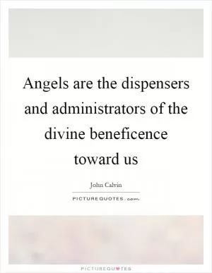 Angels are the dispensers and administrators of the divine beneficence toward us Picture Quote #1