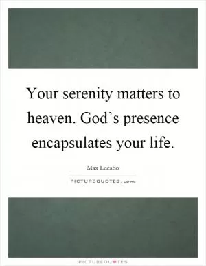 Your serenity matters to heaven. God’s presence encapsulates your life Picture Quote #1
