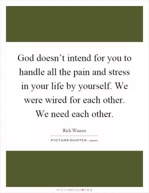 God doesn’t intend for you to handle all the pain and stress in your life by yourself. We were wired for each other. We need each other Picture Quote #1