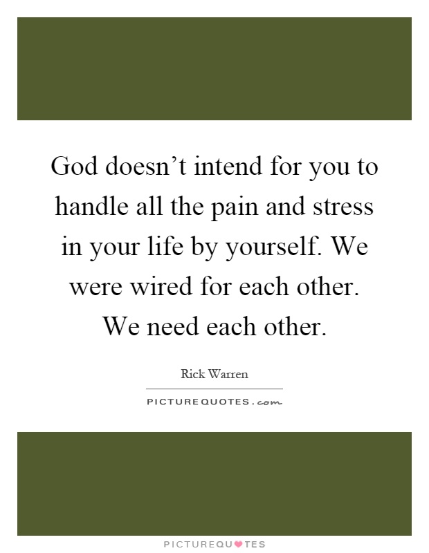 God doesn't intend for you to handle all the pain and stress in your life by yourself. We were wired for each other. We need each other Picture Quote #1