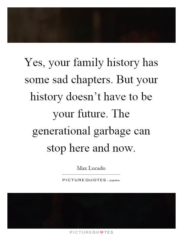 Yes, your family history has some sad chapters. But your history doesn't have to be your future. The generational garbage can stop here and now Picture Quote #1