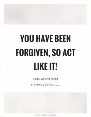You have been forgiven, so act like it! Picture Quote #1
