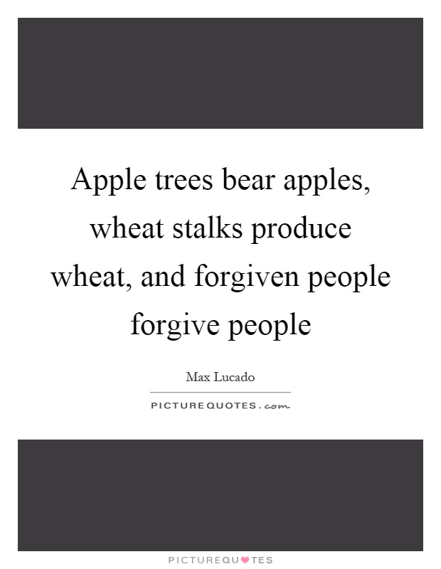 Apple trees bear apples, wheat stalks produce wheat, and forgiven people forgive people Picture Quote #1