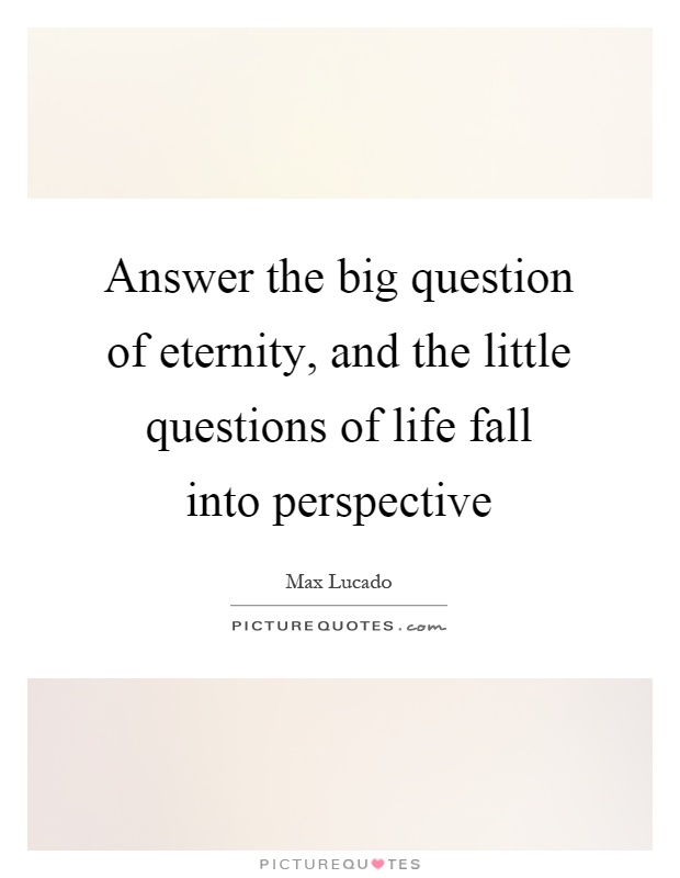 Answer the big question of eternity, and the little questions of life fall into perspective Picture Quote #1