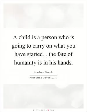 A child is a person who is going to carry on what you have started... the fate of humanity is in his hands Picture Quote #1
