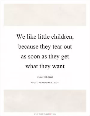 We like little children, because they tear out as soon as they get what they want Picture Quote #1