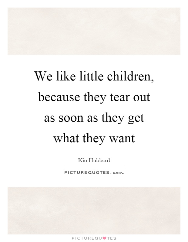 We like little children, because they tear out as soon as they get what they want Picture Quote #1