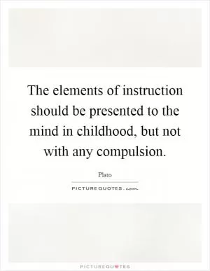 The elements of instruction should be presented to the mind in childhood, but not with any compulsion Picture Quote #1