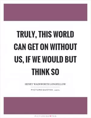 Truly, this world can get on without us, if we would but think so Picture Quote #1
